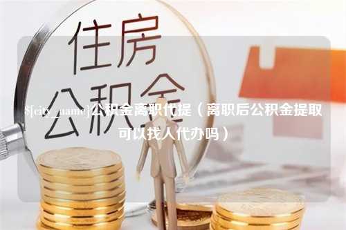 巴音郭楞公积金离职代提（离职后公积金提取可以找人代办吗）