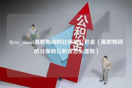 巴音郭楞离职期间的社保和公积金（离职期间的社保和公积金怎么提取）