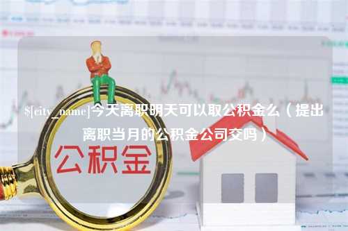 巴音郭楞今天离职明天可以取公积金么（提出离职当月的公积金公司交吗）