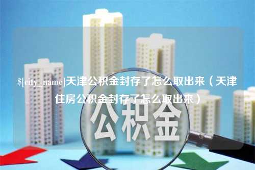 巴音郭楞天津公积金封存了怎么取出来（天津住房公积金封存了怎么取出来）