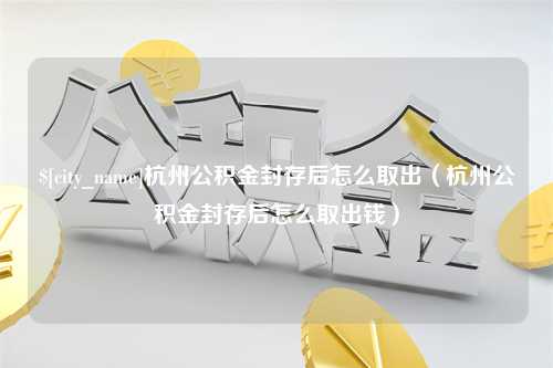 巴音郭楞杭州公积金封存后怎么取出（杭州公积金封存后怎么取出钱）