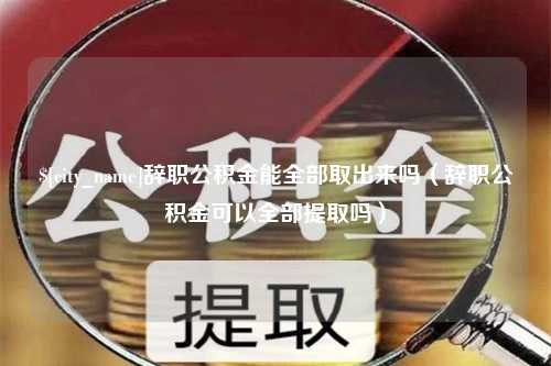 巴音郭楞辞职公积金能全部取出来吗（辞职公积金可以全部提取吗）