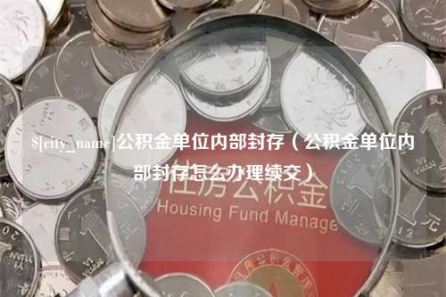 巴音郭楞公积金单位内部封存（公积金单位内部封存怎么办理续交）