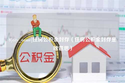 巴音郭楞住房公积金封存（住房公积金封存是啥意思）