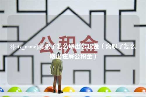 巴音郭楞离职了怎么取出公积金（离职了怎么取出住房公积金）