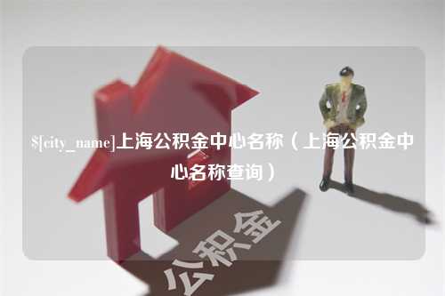 巴音郭楞上海公积金中心名称（上海公积金中心名称查询）