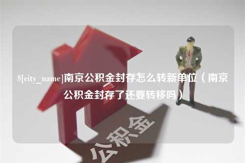 巴音郭楞南京公积金封存怎么转新单位（南京公积金封存了还要转移吗）