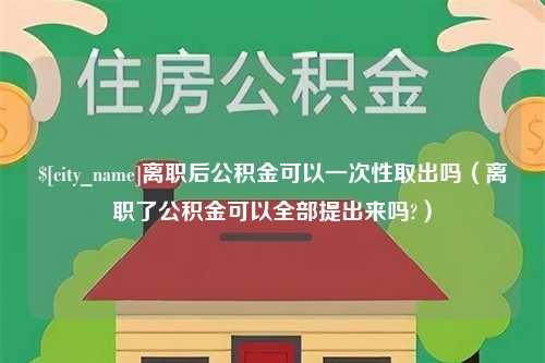 巴音郭楞离职后公积金可以一次性取出吗（离职了公积金可以全部提出来吗?）