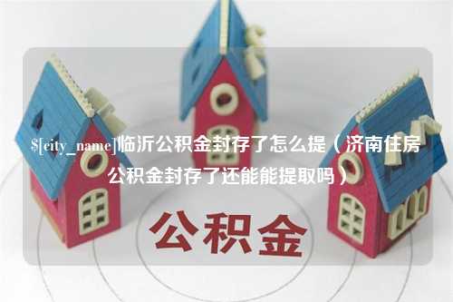 巴音郭楞临沂公积金封存了怎么提（济南住房公积金封存了还能能提取吗）