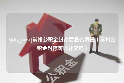 巴音郭楞常州公积金封存后怎么帮提（常州公积金封存可以补交吗）