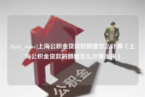 巴音郭楞上海公积金贷款的额度怎么计算（上海公积金贷款的额度怎么计算出来）